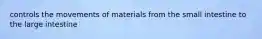 controls the movements of materials from the small intestine to the large intestine