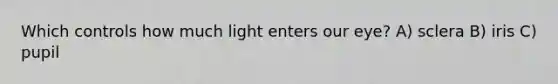 Which controls how much light enters our eye? A) sclera B) iris C) pupil