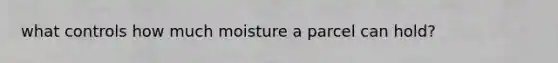 what controls how much moisture a parcel can hold?