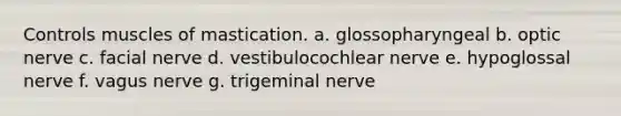 Controls muscles of mastication. a. glossopharyngeal b. optic nerve c. facial nerve d. vestibulocochlear nerve e. hypoglossal nerve f. vagus nerve g. trigeminal nerve