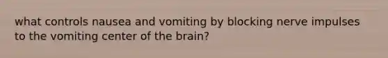 what controls nausea and vomiting by blocking nerve impulses to the vomiting center of the brain?