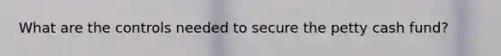 What are the controls needed to secure the petty cash fund?