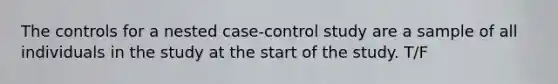 The controls for a nested case-control study are a sample of all individuals in the study at the start of the study. T/F