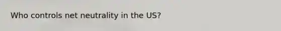 Who controls net neutrality in the US?