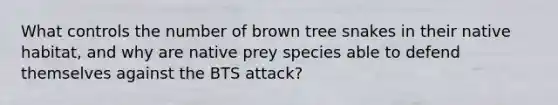 What controls the number of brown tree snakes in their native habitat, and why are native prey species able to defend themselves against the BTS attack?