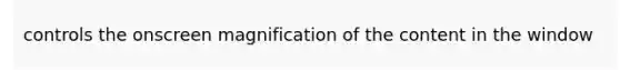 controls the onscreen magnification of the content in the window