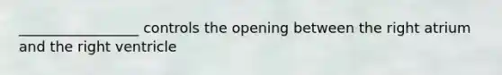 _________________ controls the opening between the right atrium and the right ventricle
