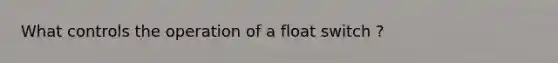 What controls the operation of a float switch ?