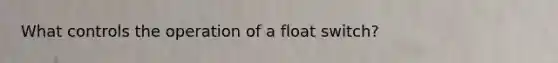 What controls the operation of a float switch?