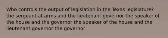 Who controls the output of legislation in the Texas legislature? the sergeant at arms and the lieutenant governor the speaker of the house and the governor the speaker of the house and the lieutenant governor the governor