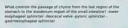 What controls the passage of chyme from the last region of the stomach to the duodenum region of the small intestine? -lower esophageal sphincter -ileocecal valve -pyloric sphincter -gastroesophageal sphincter