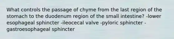 What controls the passage of chyme from the last region of <a href='https://www.questionai.com/knowledge/kLccSGjkt8-the-stomach' class='anchor-knowledge'>the stomach</a> to the duodenum region of the small intestine? -lower esophageal sphincter -ileocecal valve -pyloric sphincter -gastroesophageal sphincter