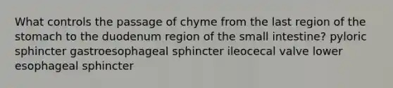 What controls the passage of chyme from the last region of the stomach to the duodenum region of the small intestine? pyloric sphincter gastroesophageal sphincter ileocecal valve lower esophageal sphincter