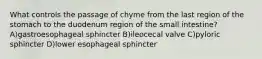 What controls the passage of chyme from the last region of the stomach to the duodenum region of the small intestine? A)gastroesophageal sphincter B)ileocecal valve C)pyloric sphincter D)lower esophageal sphincter