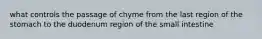 what controls the passage of chyme from the last region of the stomach to the duodenum region of the small intestine