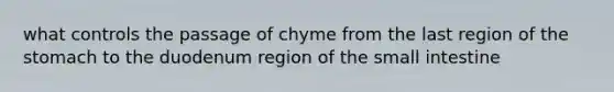 what controls the passage of chyme from the last region of the stomach to the duodenum region of the small intestine