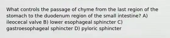 What controls the passage of chyme from the last region of the stomach to the duodenum region of the small intestine? A) ileocecal valve B) lower esophageal sphincter C) gastroesophageal sphincter D) pyloric sphincter