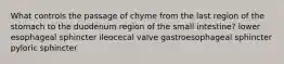 What controls the passage of chyme from the last region of the stomach to the duodenum region of the small intestine? lower esophageal sphincter ileocecal valve gastroesophageal sphincter pyloric sphincter