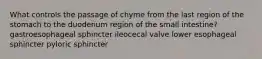 What controls the passage of chyme from the last region of the stomach to the duodenum region of the small intestine? gastroesophageal sphincter ileocecal valve lower esophageal sphincter pyloric sphincter