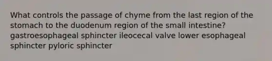 What controls the passage of chyme from the last region of the stomach to the duodenum region of the small intestine? gastroesophageal sphincter ileocecal valve lower esophageal sphincter pyloric sphincter