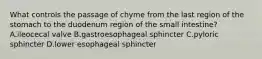 What controls the passage of chyme from the last region of the stomach to the duodenum region of the small intestine? A.ileocecal valve B.gastroesophageal sphincter C.pyloric sphincter D.lower esophageal sphincter