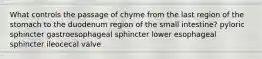 What controls the passage of chyme from the last region of the stomach to the duodenum region of the small intestine? pyloric sphincter gastroesophageal sphincter lower esophageal sphincter ileocecal valve