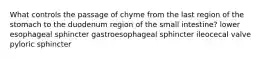 What controls the passage of chyme from the last region of the stomach to the duodenum region of the small intestine? lower esophageal sphincter gastroesophageal sphincter ileocecal valve pyloric sphincter