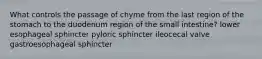 What controls the passage of chyme from the last region of the stomach to the duodenum region of the small intestine? lower esophageal sphincter pyloric sphincter ileocecal valve gastroesophageal sphincter