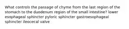 What controls the passage of chyme from the last region of the stomach to the duodenum region of the small intestine? lower esophageal sphincter pyloric sphincter gastroesophageal sphincter ileocecal valve