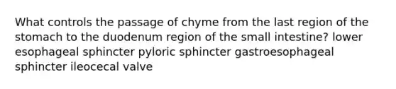 What controls the passage of chyme from the last region of the stomach to the duodenum region of the small intestine? lower esophageal sphincter pyloric sphincter gastroesophageal sphincter ileocecal valve