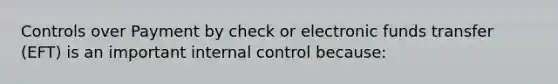 Controls over Payment by check or electronic funds transfer (EFT) is an important internal control because: