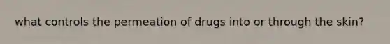 what controls the permeation of drugs into or through the skin?