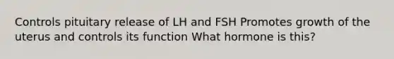 Controls pituitary release of LH and FSH Promotes growth of the uterus and controls its function What hormone is this?