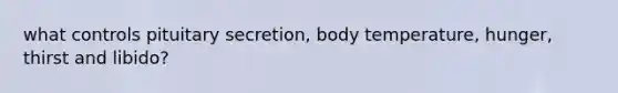 what controls pituitary secretion, body temperature, hunger, thirst and libido?