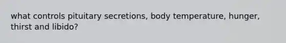 what controls pituitary secretions, body temperature, hunger, thirst and libido?