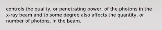 controls the quality, or penetrating power, of the photons in the x-ray beam and to some degree also affects the quantity, or number of photons, in the beam.