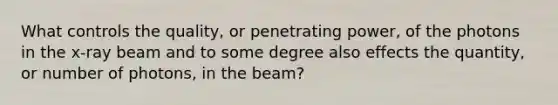 What controls the quality, or penetrating power, of the photons in the x-ray beam and to some degree also effects the quantity, or number of photons, in the beam?