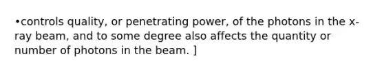 •controls quality, or penetrating power, of the photons in the x-ray beam, and to some degree also affects the quantity or number of photons in the beam. ]