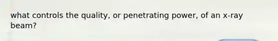 what controls the quality, or penetrating power, of an x-ray beam?