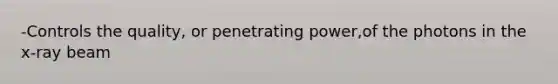 -Controls the quality, or penetrating power,of the photons in the x-ray beam