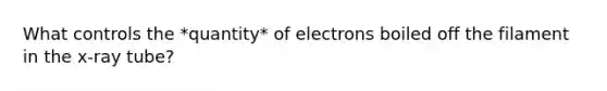 What controls the *quantity* of electrons boiled off the filament in the x-ray tube?