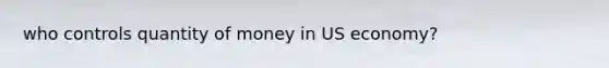 who controls quantity of money in US economy?