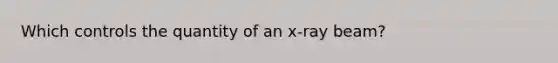 Which controls the quantity of an x-ray beam?