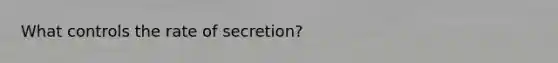 What controls the rate of secretion?