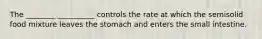 The ________ __________ controls the rate at which the semisolid food mixture leaves the stomach and enters the small intestine.