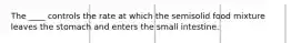The ____ controls the rate at which the semisolid food mixture leaves the stomach and enters the small intestine.