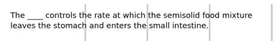 The ____ controls the rate at which the semisolid food mixture leaves the stomach and enters the small intestine.