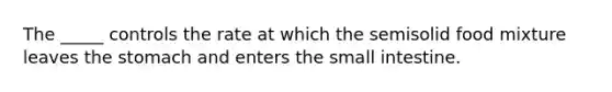 The _____ controls the rate at which the semisolid food mixture leaves the stomach and enters the small intestine.