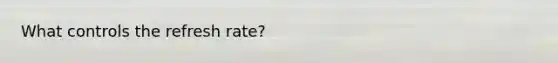 What controls the refresh rate?