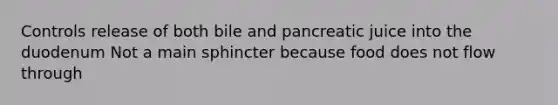 Controls release of both bile and pancreatic juice into the duodenum Not a main sphincter because food does not flow through